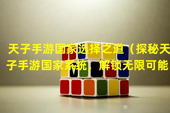 天子手游国家选择之道（探秘天子手游国家系统，解锁无限可能）