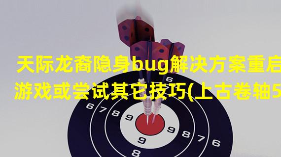 天际龙裔隐身bug解决方案重启游戏或尝试其它技巧(上古卷轴5天际龙裔隐身bug困扰解决尝试更新和修复模组)