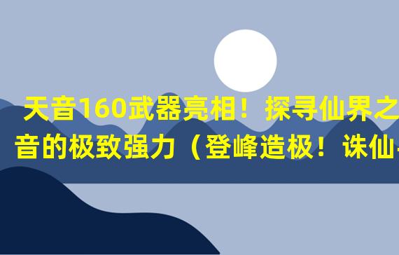 天音160武器亮相！探寻仙界之音的极致强力（登峰造极！诛仙手游天音160武器引领战斗革新）