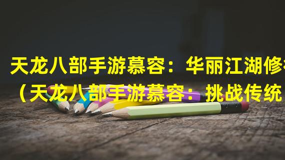 天龙八部手游慕容：华丽江湖修行（天龙八部手游慕容：挑战传统，引领新潮）