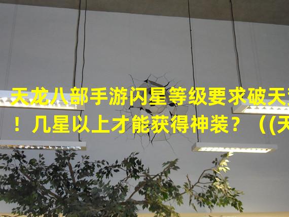 天龙八部手游闪星等级要求破天荒！几星以上才能获得神装？（(天龙八部手游闪星等级突破传统，几星以上成就战场霸主！）