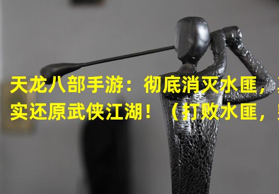 天龙八部手游：彻底消灭水匪，真实还原武侠江湖！（打败水匪，突破极限！天龙八部手游独创玩法震撼来袭！）