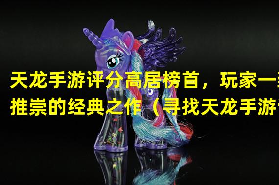 天龙手游评分高居榜首，玩家一致推崇的经典之作（寻找天龙手游评分线索，游戏界的瑰宝在何方？）