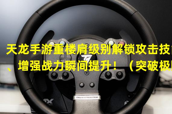 天龙手游重楼肩级别解锁攻击技能、增强战力瞬间提升！（突破极限！天龙手游重楼肩级别打造绝世神装的必备利器！）