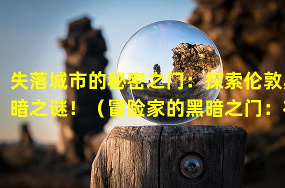 失落城市的秘密之门：探索伦敦黑暗之谜！（冒险家的黑暗之门：在伦敦找寻无尽宝藏！）