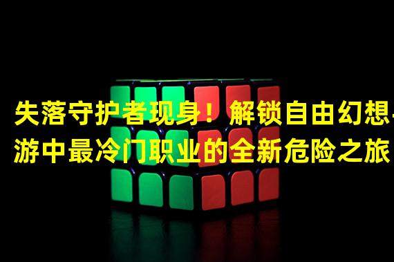 失落守护者现身！解锁自由幻想手游中最冷门职业的全新危险之旅（探秘未知领域！自由幻想手游冷门职业带来的神秘力量将改变游戏规则）