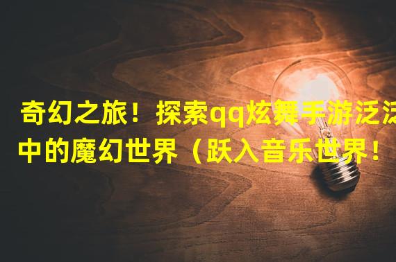 奇幻之旅！探索qq炫舞手游泛泛中的魔幻世界（跃入音乐世界！qq炫舞手游泛泛带你重塑舞者梦想）