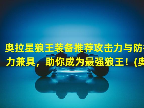 奥拉星狼王装备推荐攻击力与防御力兼具，助你成为最强狼王！(奥拉星狼王装备推荐战场上的利刃，超越极限的绝对选择！)