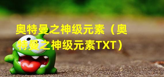 奥特曼之神级元素（奥特曼之神级元素TXT）