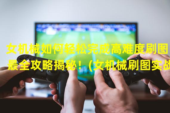 女机械如何轻松完成高难度刷图？最全攻略揭秘！(女机械刷图实战技巧大公开！让你成为绝地求生高手！)