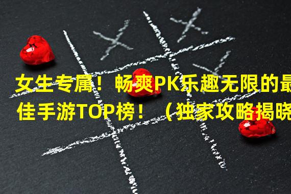 女生专属！畅爽PK乐趣无限的最佳手游TOP榜！（独家攻略揭晓！女生必玩的最热门手游推荐大公开！）