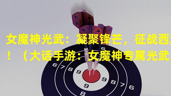 女魔神光武：凝聚锋芒，征战西游！（大话手游：女魔神专属光武，征服三界！）