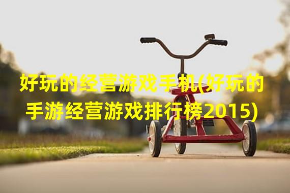 好玩的经营游戏手机(好玩的手游经营游戏排行榜2015)