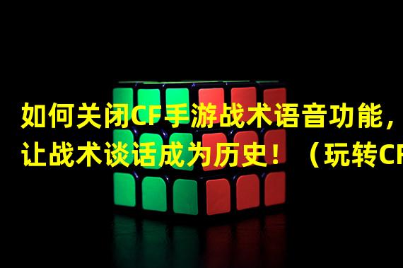 如何关闭CF手游战术语音功能，让战术谈话成为历史！（玩转CF手游的独特技巧：关闭战术语音，突破沉默取胜！）