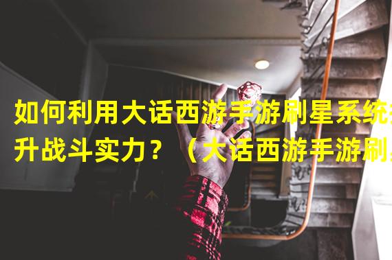 如何利用大话西游手游刷星系统提升战斗实力？（大话西游手游刷星攻略：探索隐藏玩法，快速升级提升游戏体验！）