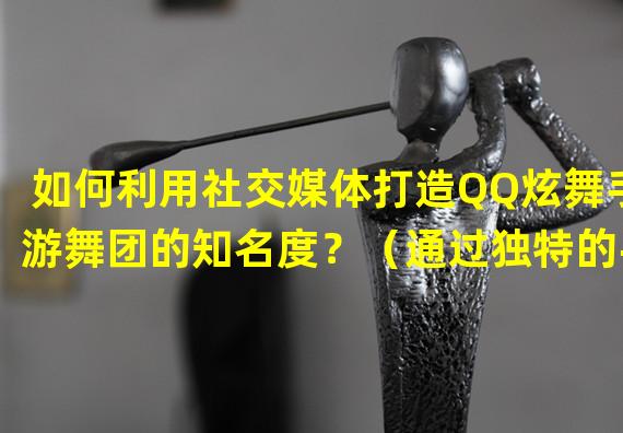 如何利用社交媒体打造QQ炫舞手游舞团的知名度？（通过独特的手游特色让QQ炫舞手游舞团名声大噪！）