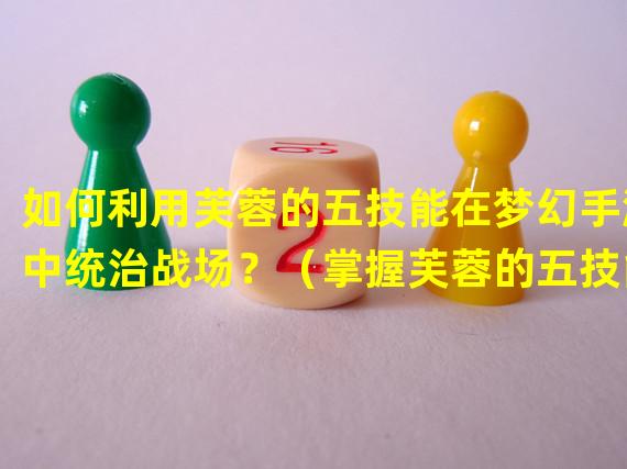 如何利用芙蓉的五技能在梦幻手游中统治战场？（掌握芙蓉的五技能，成为梦幻手游中最强大的角色！）