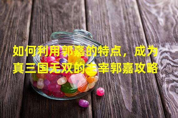 如何利用郭嘉的特点，成为真三国无双的主宰郭嘉攻略