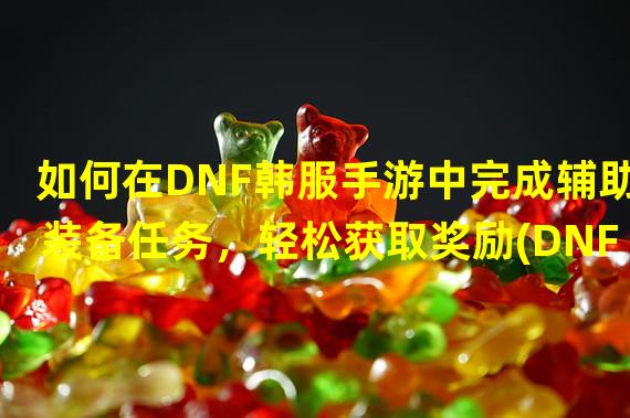 如何在DNF韩服手游中完成辅助装备任务，轻松获取奖励(DNF韩服手游辅助装备任务攻略，让你在游戏中成为强者)