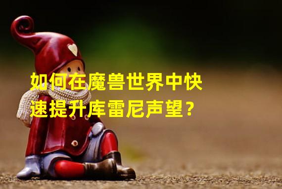 如何在魔兽世界中快速提升库雷尼声望？