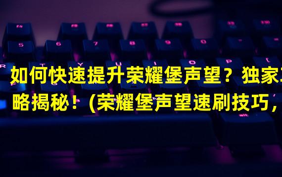 如何快速提升荣耀堡声望？独家攻略揭秘！(荣耀堡声望速刷技巧，让你轻松获得高声望！)