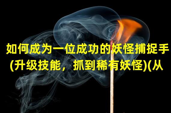 如何成为一位成功的妖怪捕捉手？(升级技能，抓到稀有妖怪)(从捉妖人到赢家，看这些技巧就够啦！(合理分配资源，打败对手))