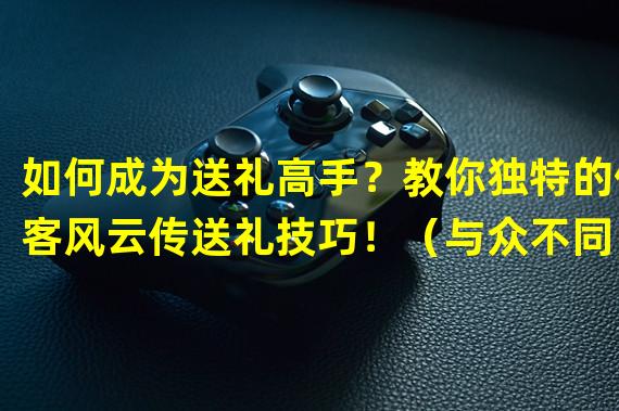 如何成为送礼高手？教你独特的侠客风云传送礼技巧！（与众不同！揭秘侠客风云传中最受欢迎的送礼策略！）