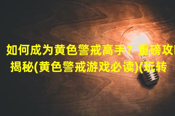 如何成为黄色警戒高手？重磅攻略揭秘(黄色警戒游戏必读)(玩转黄色警戒，开局必备策略大揭秘(黄色警戒攻略指南))