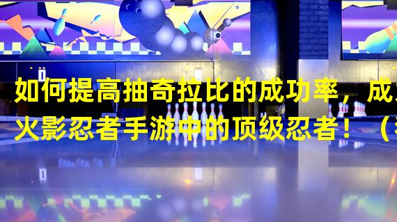 如何提高抽奇拉比的成功率，成为火影忍者手游中的顶级忍者！（独门绝技揭秘：火影忍者手游中抽奇拉比的不可思议技巧！）