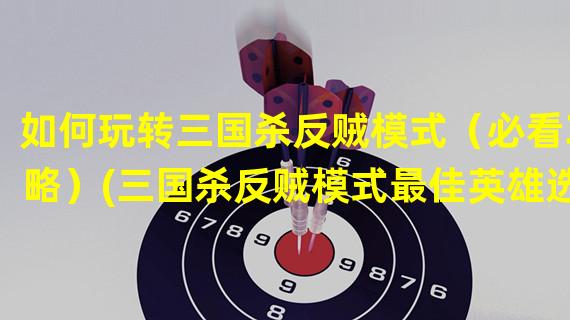 如何玩转三国杀反贼模式（必看攻略）(三国杀反贼模式最佳英雄选择（全面分析）)