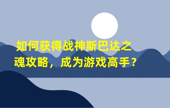 如何获得战神斯巴达之魂攻略，成为游戏高手？