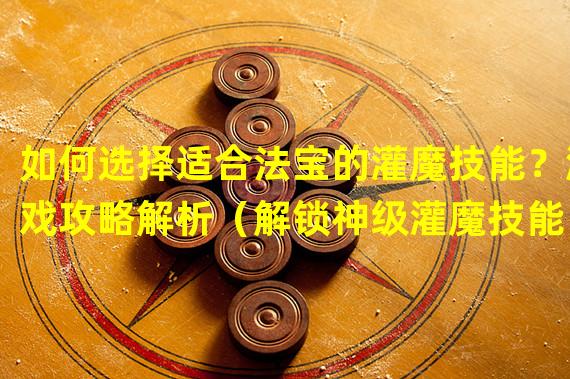 如何选择适合法宝的灌魔技能？游戏攻略解析（解锁神级灌魔技能，打造最强法宝！独家秘技揭秘）