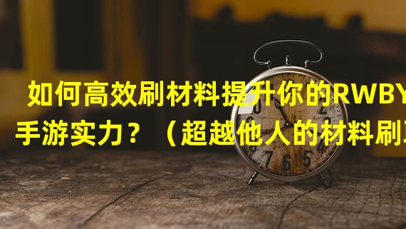 如何高效刷材料提升你的RWBY手游实力？（超越他人的材料刷取方法，让你稳坐RWBY手游巅峰！）