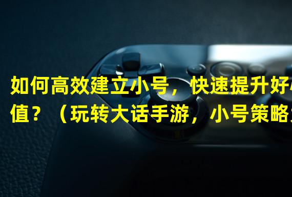 如何高效建立小号，快速提升好心值？（玩转大话手游，小号策略大揭秘！）