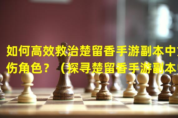 如何高效救治楚留香手游副本中重伤角色？（探寻楚留香手游副本中挑战性重伤急救策略）