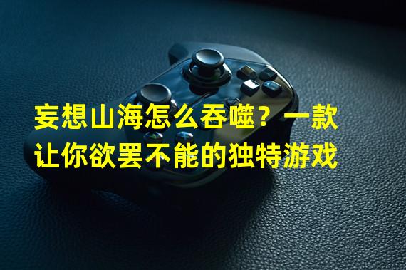 妄想山海怎么吞噬？一款让你欲罢不能的独特游戏