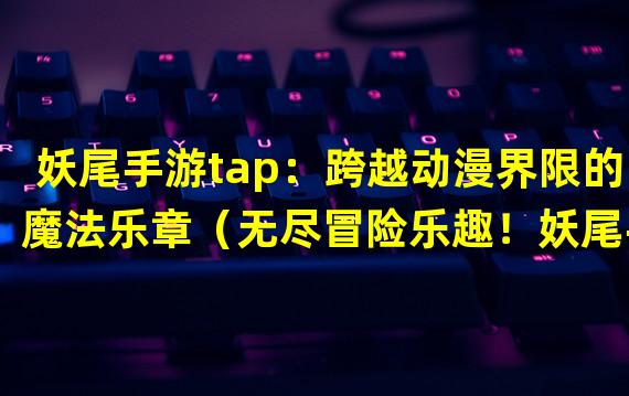 妖尾手游tap：跨越动漫界限的魔法乐章（无尽冒险乐趣！妖尾手游tap带你进入奇幻魔法世界！）