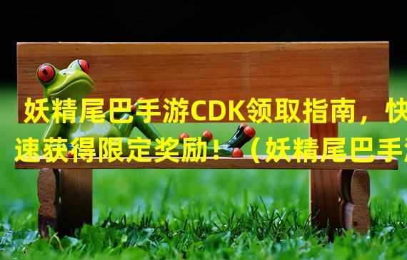 妖精尾巴手游CDK领取指南，快速获得限定奖励！（妖精尾巴手游CDK领取攻略，教你如何轻松领取高级装备！）