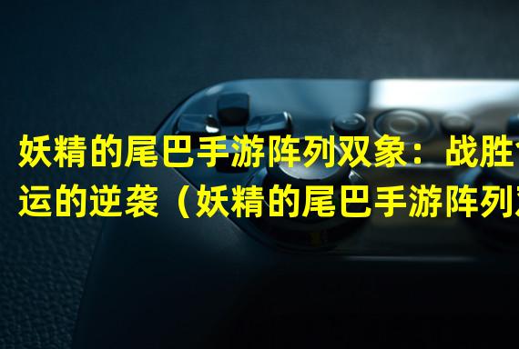 妖精的尾巴手游阵列双象：战胜命运的逆袭（妖精的尾巴手游阵列双象：勇闯神秘迷宫寻找宝藏）