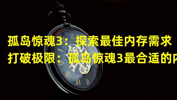 孤岛惊魂3：探索最佳内存需求（打破极限：孤岛惊魂3最合适的内存配置指南）