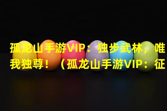 孤龙山手游VIP：独步武林，唯我独尊！（孤龙山手游VIP：征战沙城，称霸江湖！）