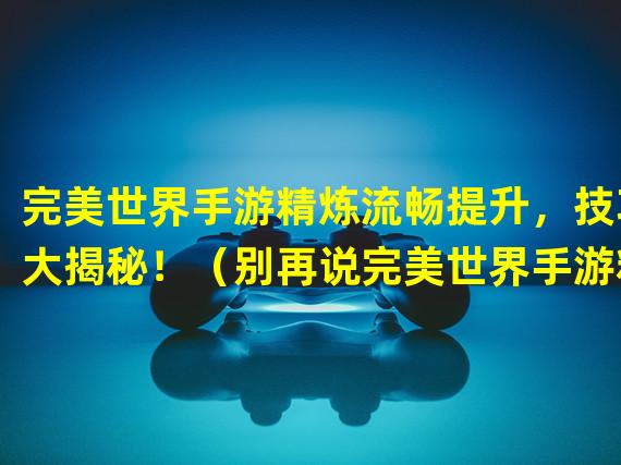 完美世界手游精炼流畅提升，技巧大揭秘！（别再说完美世界手游精炼掉落了，只因你忽略了这一点！）