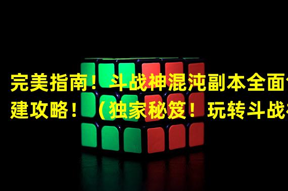 完美指南！斗战神混沌副本全面创建攻略！（独家秘笈！玩转斗战神混沌副本创造独特游戏乐趣！）