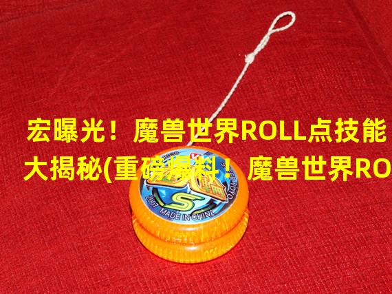 宏曝光！魔兽世界ROLL点技能大揭秘(重磅爆料！魔兽世界ROLL点宏助你游戏逆袭)