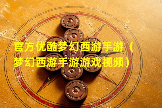 官方优酷梦幻西游手游（梦幻西游手游游戏视频）