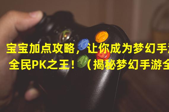 宝宝加点攻略，让你成为梦幻手游全民PK之王！（揭秘梦幻手游全民PK中最佳宝宝加点策略！）