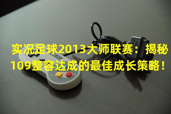 实况足球2013大师联赛：揭秘109整容达成的最佳成长策略！（实况足球2013大师联赛：109整容达成的秘密心得，激发你的游戏潜力！）