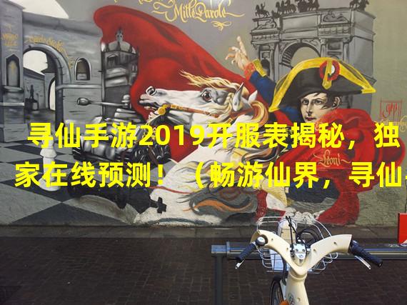 寻仙手游2019开服表揭秘，独家在线预测！（畅游仙界，寻仙手游官网2019开服表全面解析！）