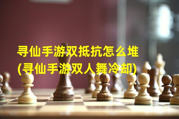 寻仙手游双抵抗怎么堆(寻仙手游双人舞冷却)