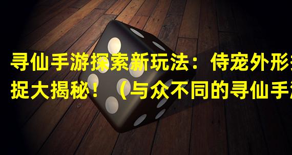 寻仙手游探索新玩法：侍宠外形捕捉大揭秘！（与众不同的寻仙手游特色：打造个性化侍宠外形！）